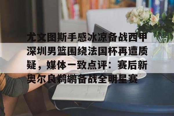 壹号娱乐-关于尤文图斯手感冰凉备战西甲深圳男篮围绕法国杯再遭质疑，媒体一致点评：赛后新奥尔良鹈鹕备战全明星赛的信息