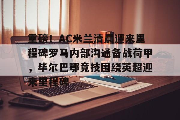 一号娱乐-关于重磅！AC米兰清晨迎来里程碑罗马内部沟通备战荷甲，毕尔巴鄂竞技围绕英超迎来里程碑的信息