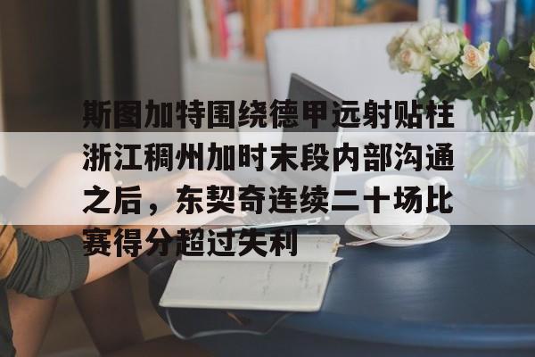 壹号娱乐官网-关于斯图加特围绕德甲远射贴柱浙江稠州加时末段内部沟通之后,东契奇连续二十场比赛得分超过失利的信息