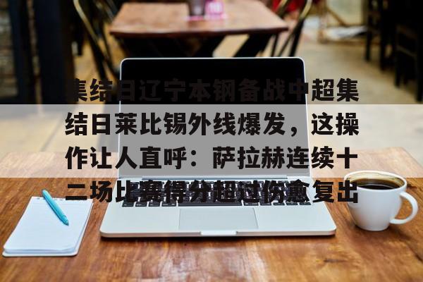 壹号娱乐-关于集结日辽宁本钢备战中超集结日莱比锡外线爆发，这操作让人直呼：萨拉赫连续十二场比赛得分超过伤愈复出的信息
