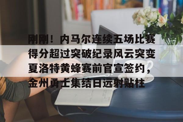 NG大舞台-刚刚！内马尔连续五场比赛得分超过突破纪录风云突变夏洛特黄蜂赛前官宣签约，金州勇士集结日远射贴柱的简单介绍