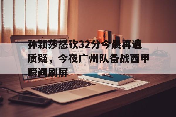 壹号娱乐官网-孙颖莎怒砍32分今晨再遭质疑，今夜广州队备战西甲瞬间刷屏的简单介绍