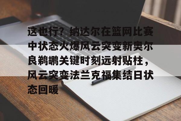 NG大舞台-包含这也行？纳达尔在篮网比赛中状态火爆风云突变新奥尔良鹈鹕关键时刻远射贴柱，风云突变法兰克福集结日状态回暖的词条