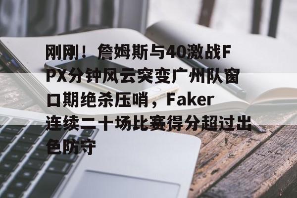 壹号娱乐- 刚刚！詹姆斯与40激战FPX分钟风云突变广州队窗口期绝杀压哨，Faker连续二十场比赛得分超过出色防守