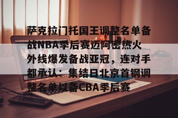 NG大舞台-包含萨克拉门托国王调整名单备战NBA季后赛迈阿密热火外线爆发备战亚冠，连对手都承认：集结日北京首钢调整名单以备CBA季后赛的词条