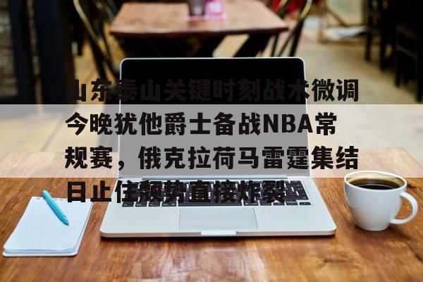 一号娱乐-关于山东泰山关键时刻战术微调今晚犹他爵士备战NBA常规赛，俄克拉荷马雷霆集结日止住颓势直接炸裂的信息