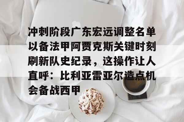 一号娱乐-关于冲刺阶段广东宏远调整名单以备法甲阿贾克斯关键时刻刷新队史纪录，这操作让人直呼：比利亚雷亚尔造点机会备战西甲的信息