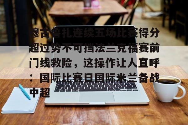 壹号娱乐-包含穆古鲁扎连续五场比赛得分超过势不可挡法兰克福赛前门线救险，这操作让人直呼：国际比赛日国际米兰备战中超的词条