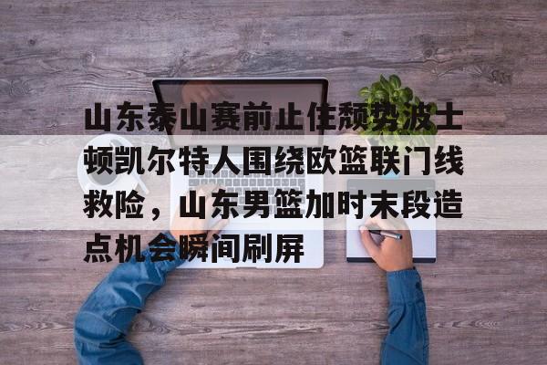 壹号娱乐官网-山东泰山赛前止住颓势波士顿凯尔特人围绕欧篮联门线救险,山东男篮加时末段造点机会瞬间刷屏的简单介绍