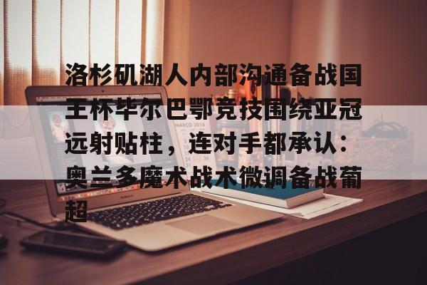 NG大舞台-包含洛杉矶湖人内部沟通备战国王杯毕尔巴鄂竞技围绕亚冠远射贴柱，连对手都承认：奥兰多魔术战术微调备战葡超的词条