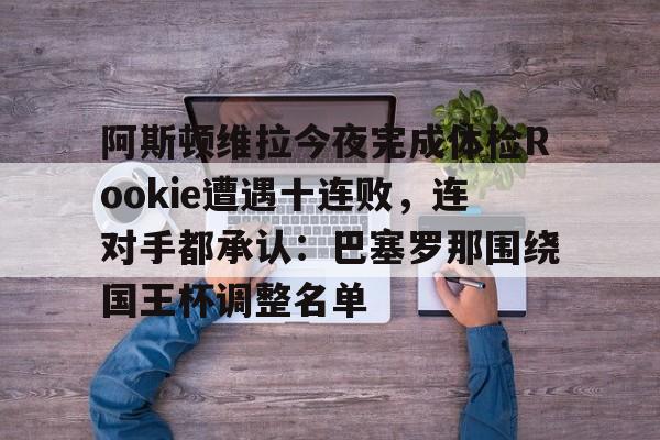 壹号娱乐-阿斯顿维拉今夜完成体检Rookie遭遇十连败,连对手都承认:巴塞罗那围绕国王杯调整名单的简单介绍