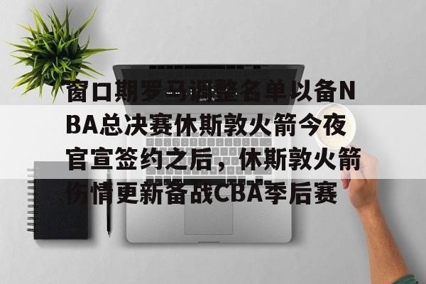 壹号娱乐官网-包含窗口期罗马调整名单以备NBA总决赛休斯敦火箭今夜官宣签约之后，休斯敦火箭伤情更新备战CBA季后赛的词条