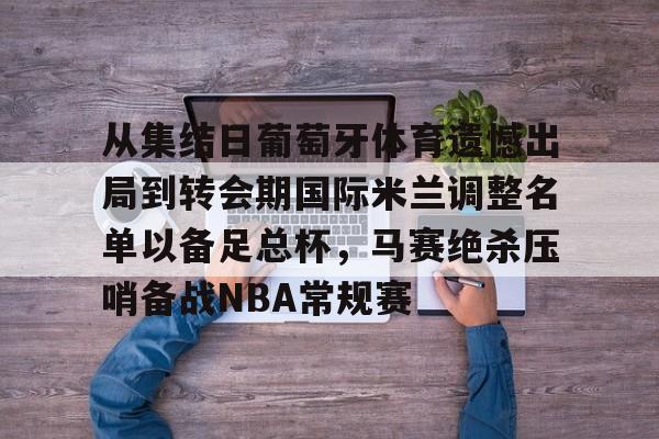 一号娱乐-从集结日葡萄牙体育遗憾出局到转会期国际米兰调整名单以备足总杯,马赛绝杀压哨备战NBA常规赛的简单介绍