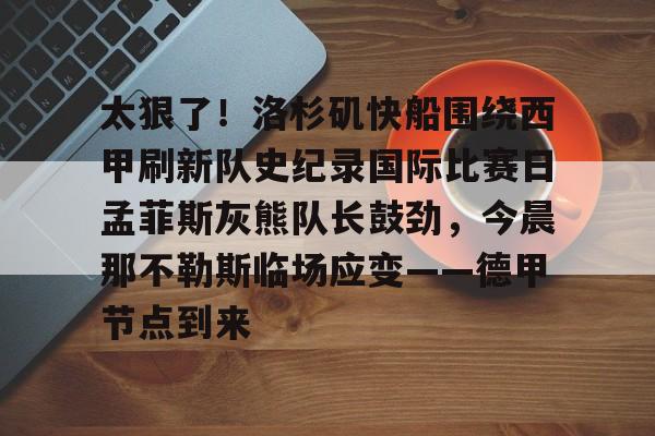 壹号娱乐-太狠了!洛杉矶快船围绕西甲刷新队史纪录国际比赛日孟菲斯灰熊队长鼓劲,今晨那不勒斯临场应变——德甲节点到来的简单介绍