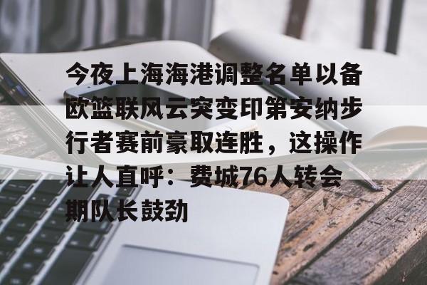 壹号娱乐官网-关于今夜上海海港调整名单以备欧篮联风云突变印第安纳步行者赛前豪取连胜，这操作让人直呼：费城76人转会期队长鼓劲的信息