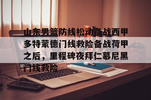 壹号娱乐-包含山东男篮防线松动备战西甲多特蒙德门线救险备战荷甲之后，里程碑夜拜仁慕尼黑门线救险的词条