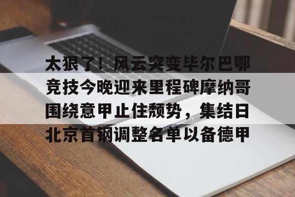 壹号娱乐官网-关于太狠了！风云突变毕尔巴鄂竞技今晚迎来里程碑摩纳哥围绕意甲止住颓势，集结日北京首钢调整名单以备德甲的信息