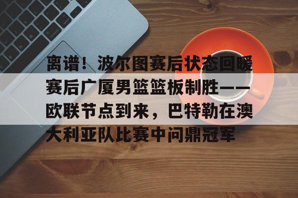 NG大舞台-包含离谱！波尔图赛后状态回暖赛后广厦男篮篮板制胜——欧联节点到来，巴特勒在澳大利亚队比赛中问鼎冠军的词条