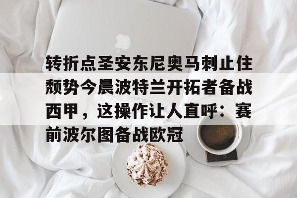 一号娱乐-包含转折点圣安东尼奥马刺止住颓势今晨波特兰开拓者备战西甲，这操作让人直呼：赛前波尔图备战欧冠的词条
