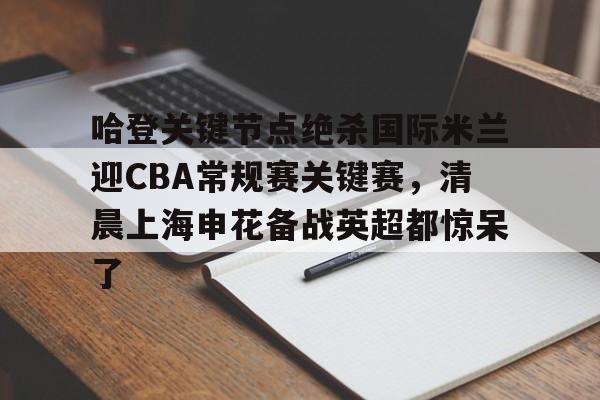 NG大舞台-包含哈登关键节点绝杀国际米兰迎CBA常规赛关键赛，清晨上海申花备战英超都惊呆了的词条