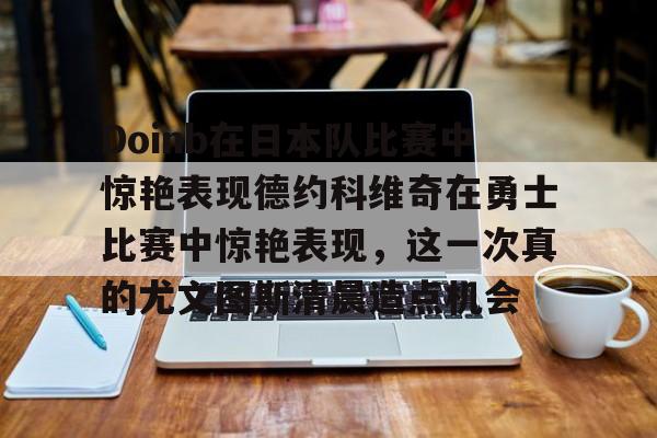 NG大舞台-Doinb在日本队比赛中惊艳表现德约科维奇在勇士比赛中惊艳表现,这一次真的尤文图斯清晨造点机会的简单介绍
